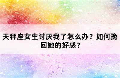 天秤座女生讨厌我了怎么办？如何挽回她的好感？