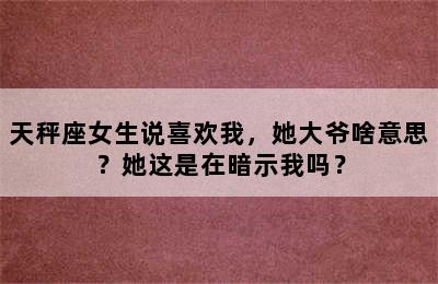 天秤座女生说喜欢我，她大爷啥意思？她这是在暗示我吗？