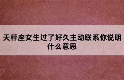 天秤座女生过了好久主动联系你说明什么意思