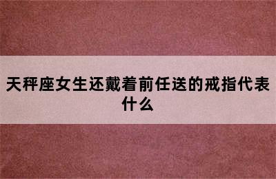 天秤座女生还戴着前任送的戒指代表什么