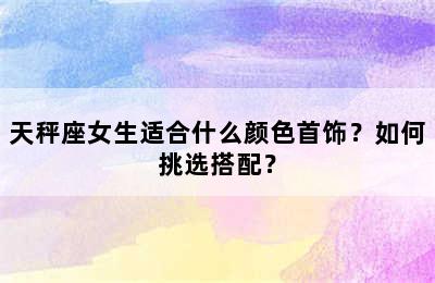 天秤座女生适合什么颜色首饰？如何挑选搭配？