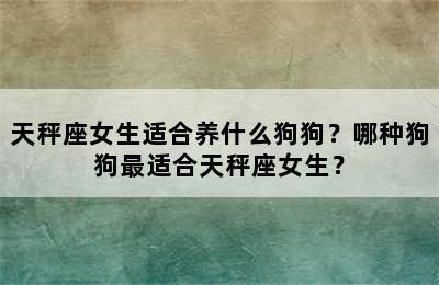 天秤座女生适合养什么狗狗？哪种狗狗最适合天秤座女生？