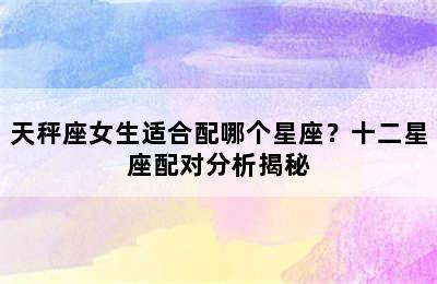天秤座女生适合配哪个星座？十二星座配对分析揭秘