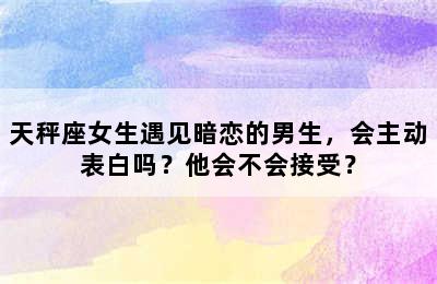 天秤座女生遇见暗恋的男生，会主动表白吗？他会不会接受？