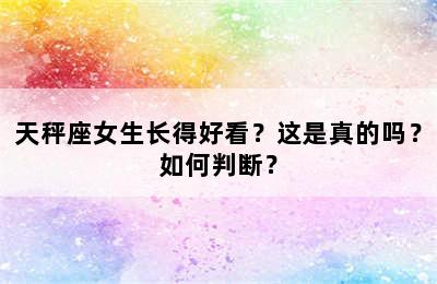天秤座女生长得好看？这是真的吗？如何判断？