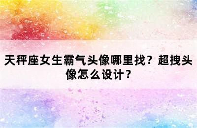 天秤座女生霸气头像哪里找？超拽头像怎么设计？