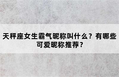 天秤座女生霸气昵称叫什么？有哪些可爱昵称推荐？