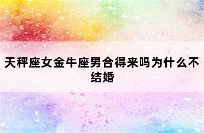 天秤座女金牛座男合得来吗为什么不结婚