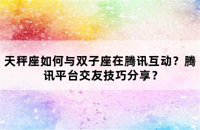 天秤座如何与双子座在腾讯互动？腾讯平台交友技巧分享？