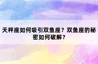 天秤座如何吸引双鱼座？双鱼座的秘密如何破解？