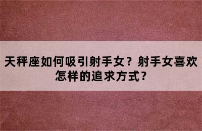 天秤座如何吸引射手女？射手女喜欢怎样的追求方式？