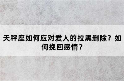 天秤座如何应对爱人的拉黑删除？如何挽回感情？