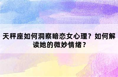 天秤座如何洞察暗恋女心理？如何解读她的微妙情绪？