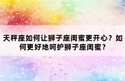 天秤座如何让狮子座闺蜜更开心？如何更好地呵护狮子座闺蜜？