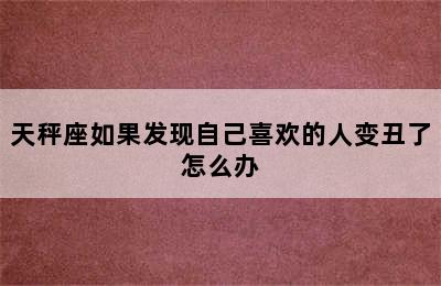 天秤座如果发现自己喜欢的人变丑了怎么办