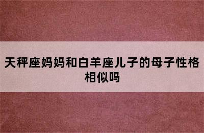 天秤座妈妈和白羊座儿子的母子性格相似吗