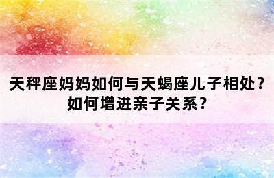 天秤座妈妈如何与天蝎座儿子相处？如何增进亲子关系？
