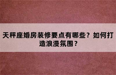 天秤座婚房装修要点有哪些？如何打造浪漫氛围？