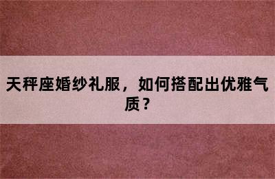 天秤座婚纱礼服，如何搭配出优雅气质？