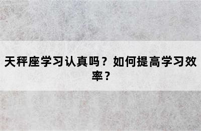 天秤座学习认真吗？如何提高学习效率？