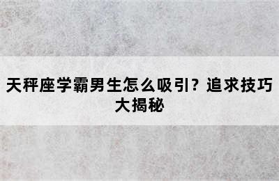 天秤座学霸男生怎么吸引？追求技巧大揭秘