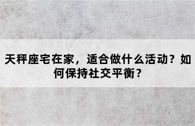 天秤座宅在家，适合做什么活动？如何保持社交平衡？