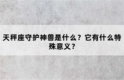 天秤座守护神兽是什么？它有什么特殊意义？