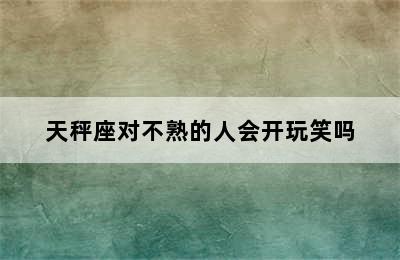 天秤座对不熟的人会开玩笑吗