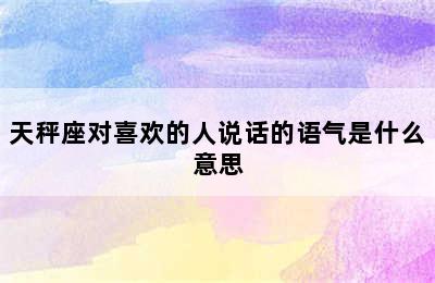 天秤座对喜欢的人说话的语气是什么意思