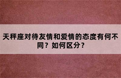 天秤座对待友情和爱情的态度有何不同？如何区分？