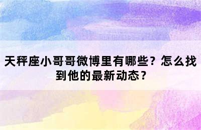 天秤座小哥哥微博里有哪些？怎么找到他的最新动态？