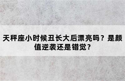 天秤座小时候丑长大后漂亮吗？是颜值逆袭还是错觉？