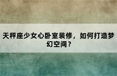 天秤座少女心卧室装修，如何打造梦幻空间？