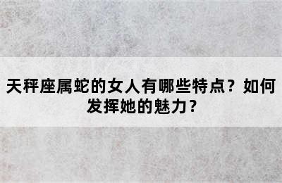 天秤座属蛇的女人有哪些特点？如何发挥她的魅力？