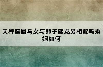 天秤座属马女与狮子座龙男相配吗婚姻如何