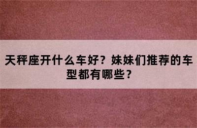 天秤座开什么车好？妹妹们推荐的车型都有哪些？