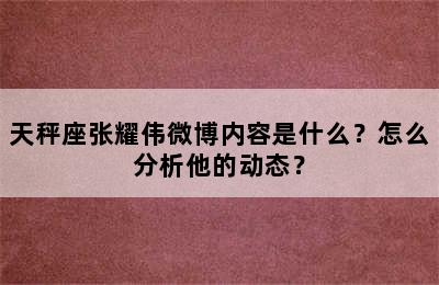 天秤座张耀伟微博内容是什么？怎么分析他的动态？