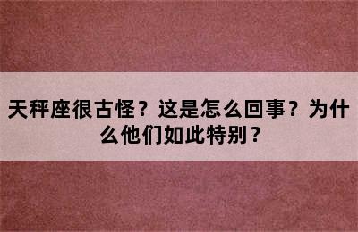 天秤座很古怪？这是怎么回事？为什么他们如此特别？