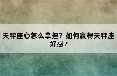天秤座心怎么拿捏？如何赢得天秤座好感？
