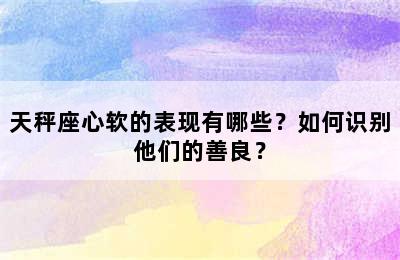 天秤座心软的表现有哪些？如何识别他们的善良？