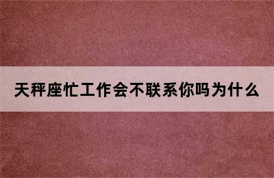 天秤座忙工作会不联系你吗为什么