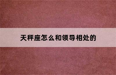 天秤座怎么和领导相处的