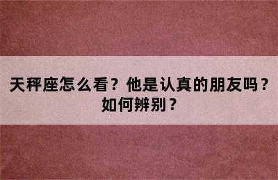 天秤座怎么看？他是认真的朋友吗？如何辨别？