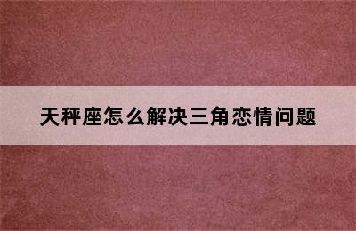 天秤座怎么解决三角恋情问题