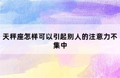 天秤座怎样可以引起别人的注意力不集中