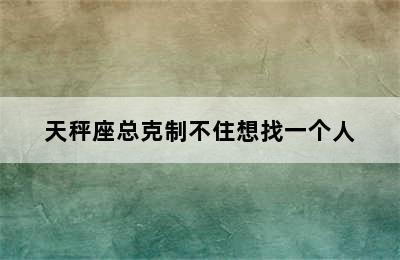 天秤座总克制不住想找一个人