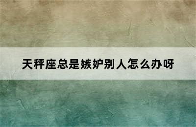 天秤座总是嫉妒别人怎么办呀