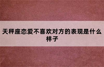 天秤座恋爱不喜欢对方的表现是什么样子