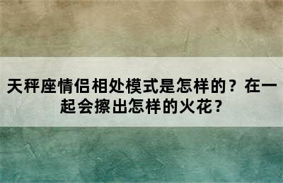 天秤座情侣相处模式是怎样的？在一起会擦出怎样的火花？
