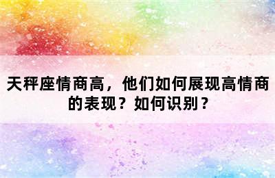 天秤座情商高，他们如何展现高情商的表现？如何识别？